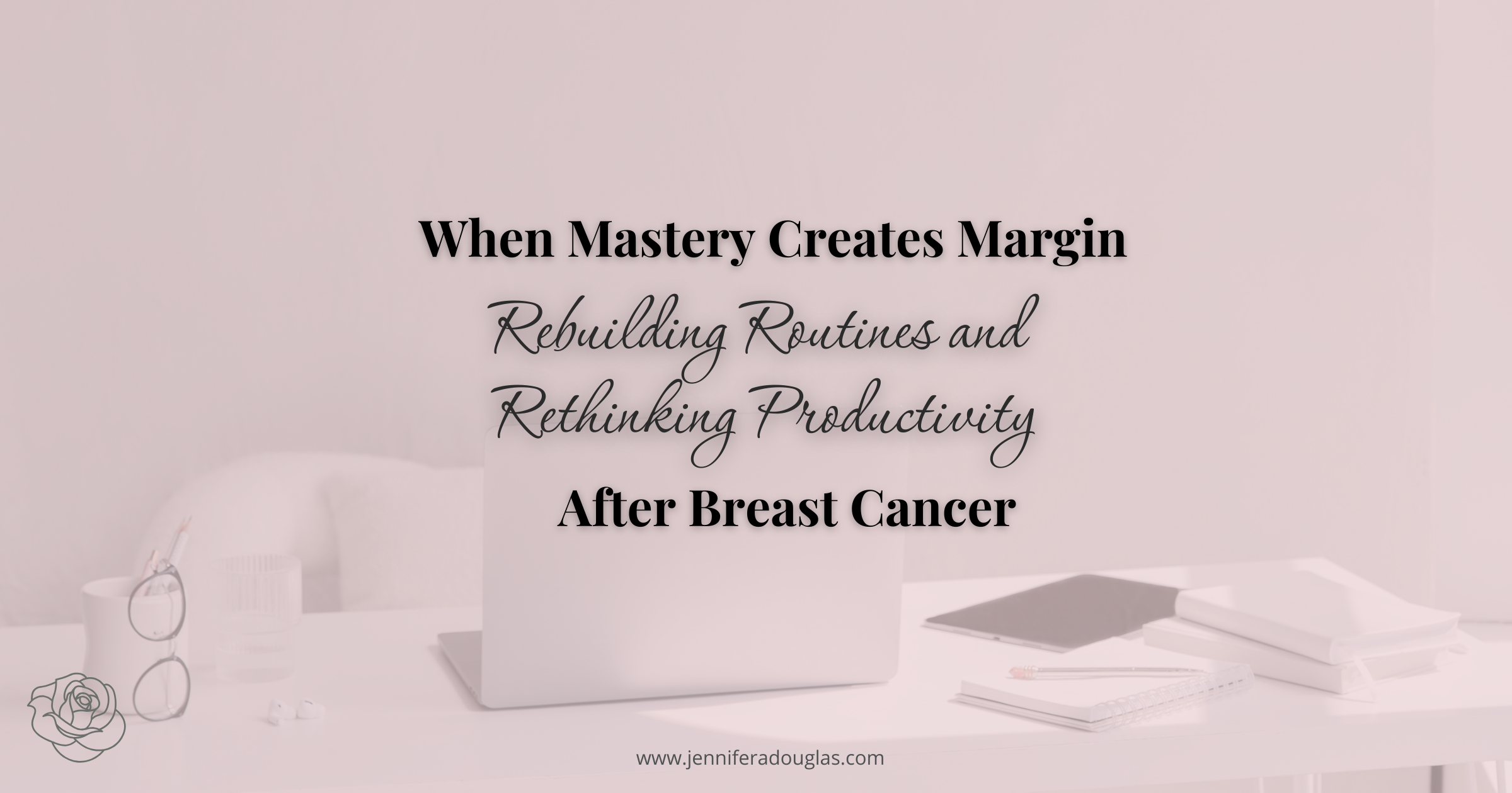 Background of a desk scene in pink. Text reads When Mastery Creats Margin: Rebuilding Routines and Rethinking Productivity after breast cancer